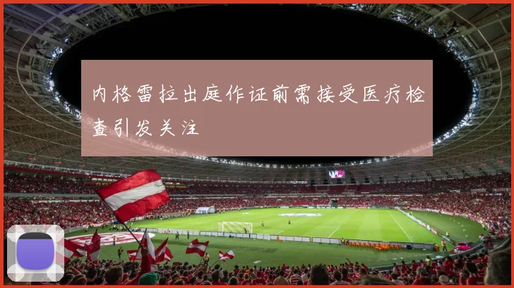 内格雷拉出庭作证前需接受医疗检查引发关注