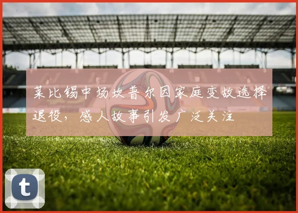 莱比锡中场坎普尔因家庭变故选择退役，感人故事引发广泛关注