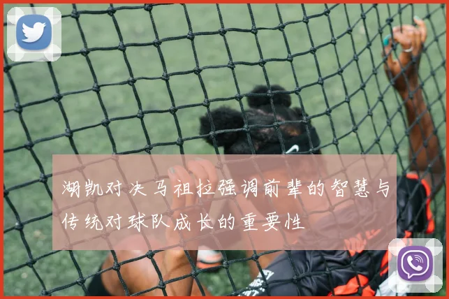 湖凯对决马祖拉强调前辈的智慧与传统对球队成长的重要性