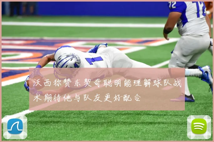 沃西称赞东契奇聪明能理解球队战术期待他与队友更好配合