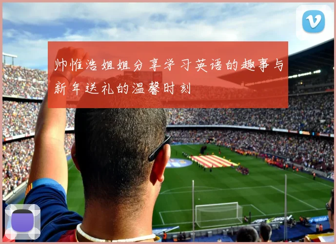 帅惟浩姐姐分享学习英语的趣事与新年送礼的温馨时刻