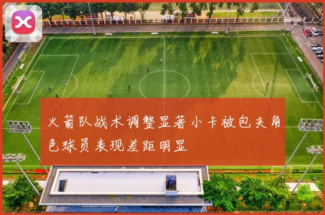 火箭队战术调整显著小卡被包夹角色球员表现差距明显
