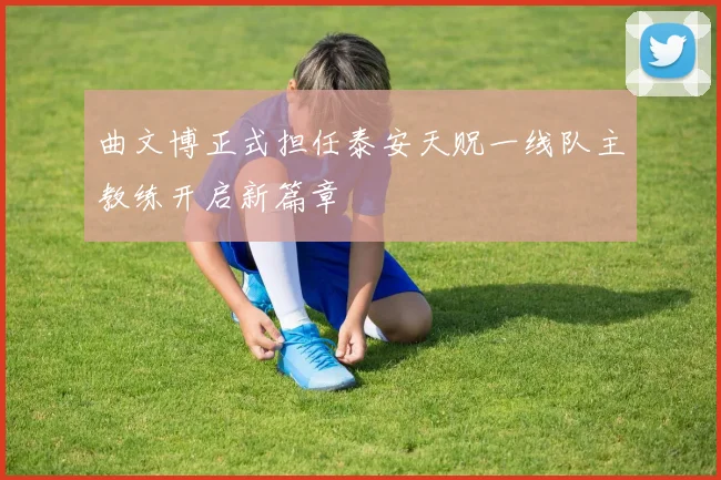 曲文博正式担任泰安天贶一线队主教练开启新篇章