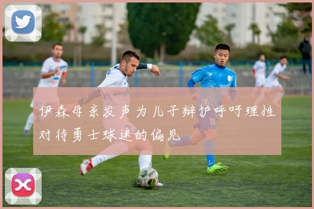 伊森母亲发声为儿子辩护呼吁理性对待勇士球迷的偏见