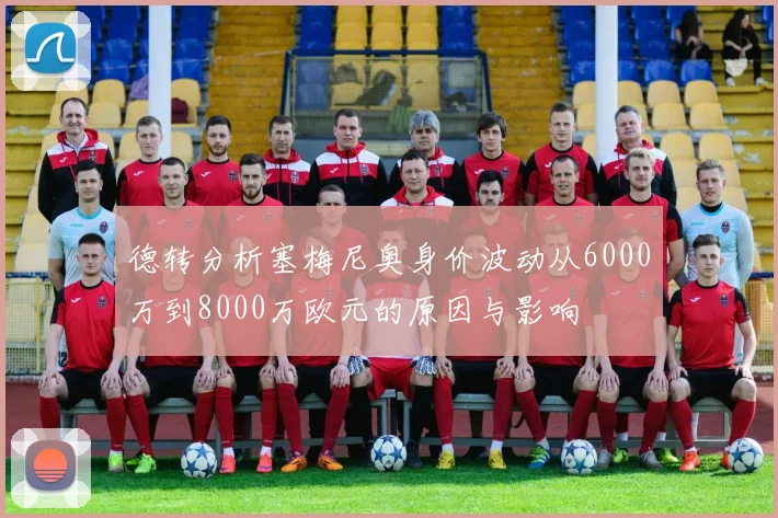 德转分析塞梅尼奥身价波动从6000万到8000万欧元的原因与影响