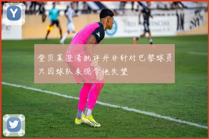 登贝莱澄清批评并非针对巴黎球员只因球队表现令他失望