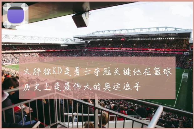 文胖称KD是勇士夺冠关键他在篮球历史上是最伟大的奥运选手