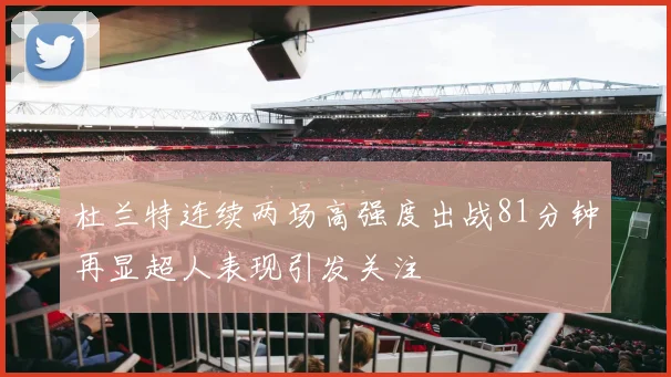 杜兰特连续两场高强度出战81分钟再显超人表现引发关注