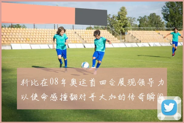 科比在08年奥运首回合展现领导力以使命感撞翻对手大加的传奇瞬间