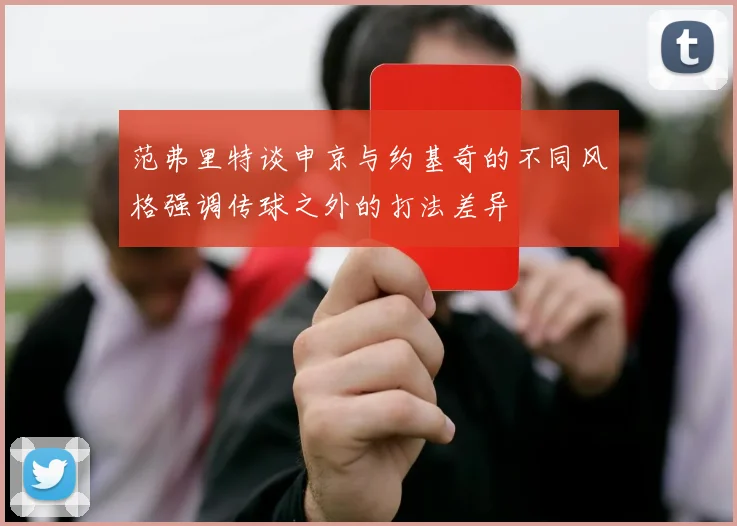 范弗里特谈申京与约基奇的不同风格强调传球之外的打法差异