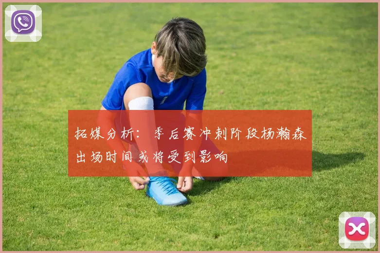 拓媒分析：季后赛冲刺阶段杨瀚森出场时间或将受到影响