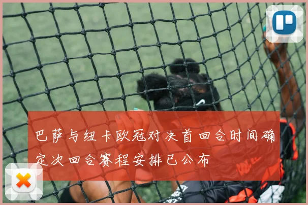 巴萨与纽卡欧冠对决首回合时间确定次回合赛程安排已公布