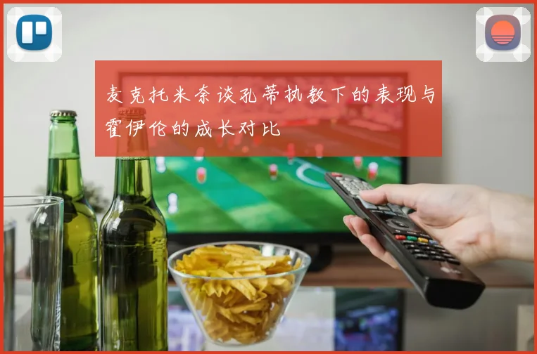 麦克托米奈谈孔蒂执教下的表现与霍伊伦的成长对比