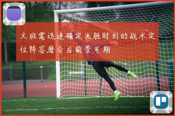 文班需迅速确定决胜时刻的战术定位阵容磨合后前景可期