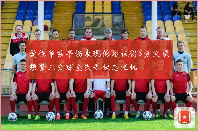 爱德华兹半场表现低迷仅得8分失误频繁三分球全失手状态堪忧