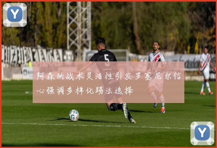 阿森纳战术灵活性引发罗塞尼尔信心强调多样化踢法选择