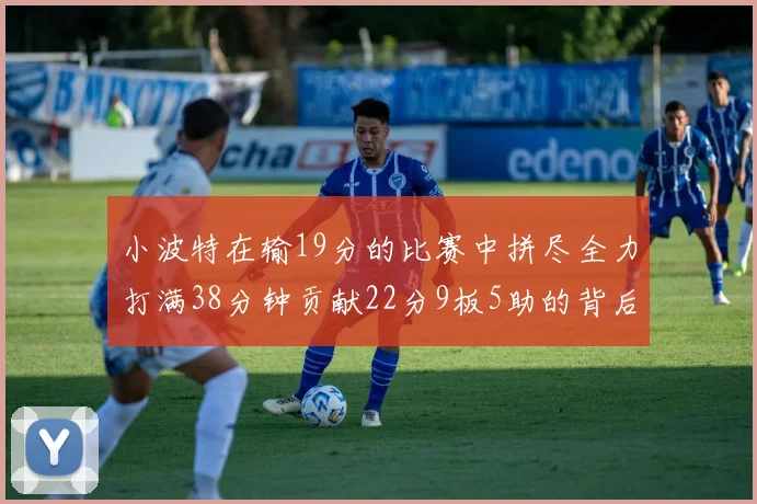 小波特在输19分的比赛中拼尽全力打满38分钟贡献22分9板5助的背后原因分析