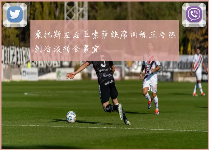 桑托斯左后卫索萨缺席训练正与热刺洽谈转会事宜