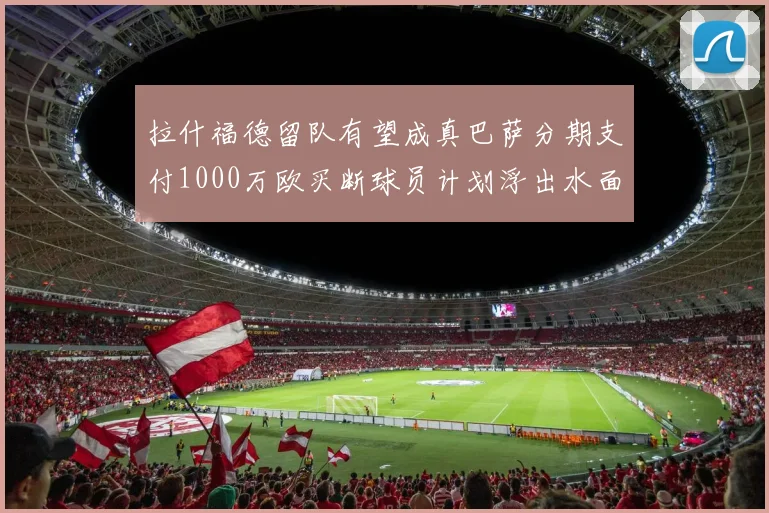 拉什福德留队有望成真巴萨分期支付1000万欧买断球员计划浮出水面