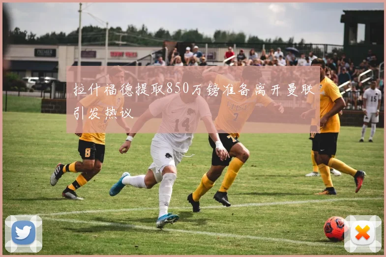 拉什福德提取850万镑准备离开曼联引发热议