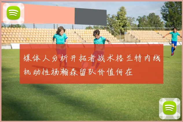 媒体人分析开拓者战术格兰特内线机动性杨瀚森留队价值何在