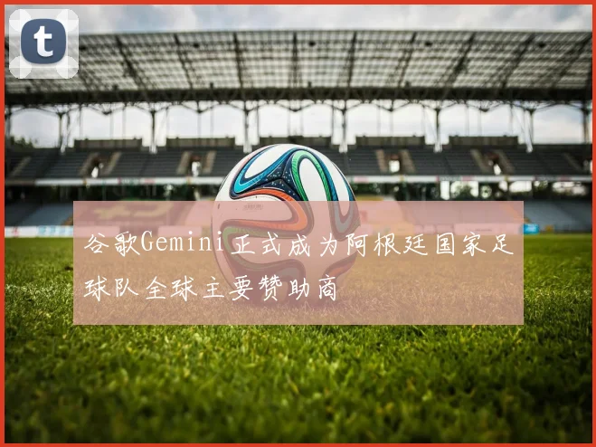 谷歌Gemini正式成为阿根廷国家足球队全球主要赞助商