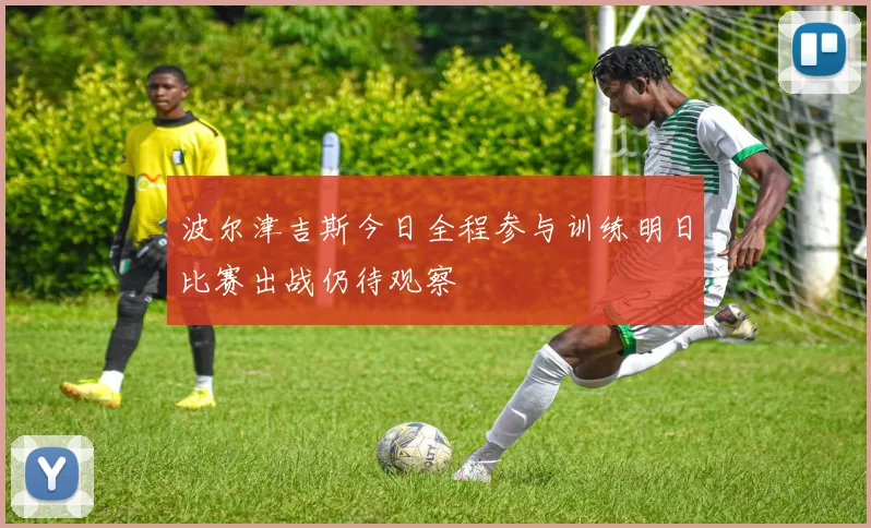 波尔津吉斯今日全程参与训练明日比赛出战仍待观察