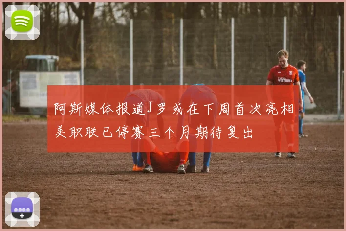 阿斯媒体报道J罗或在下周首次亮相美职联已停赛三个月期待复出