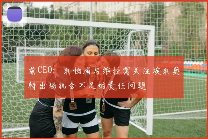 前CEO：利物浦与维拉需关注埃利奥特出场机会不足的责任问题