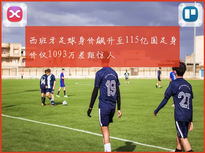 西班牙足球身价飙升至115亿国足身价仅1093万差距惊人