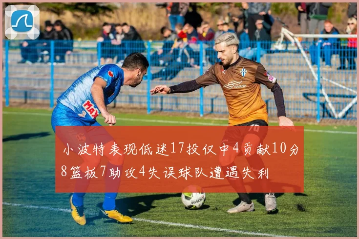 小波特表现低迷17投仅中4贡献10分8篮板7助攻4失误球队遭遇失利