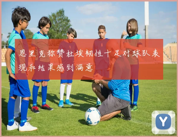恩里克称赞杜埃韧性十足对球队表现和结果感到满意