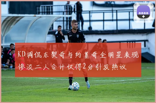 KD调侃东契奇与约基奇全明星表现惨淡二人合计仅得2分引发热议