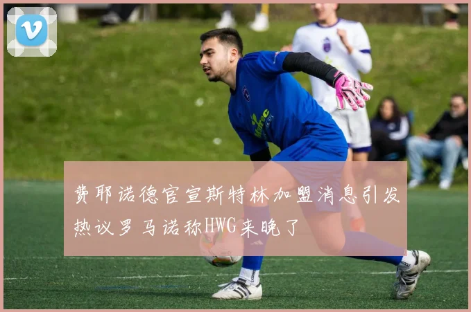费耶诺德官宣斯特林加盟消息引发热议罗马诺称HWG来晚了