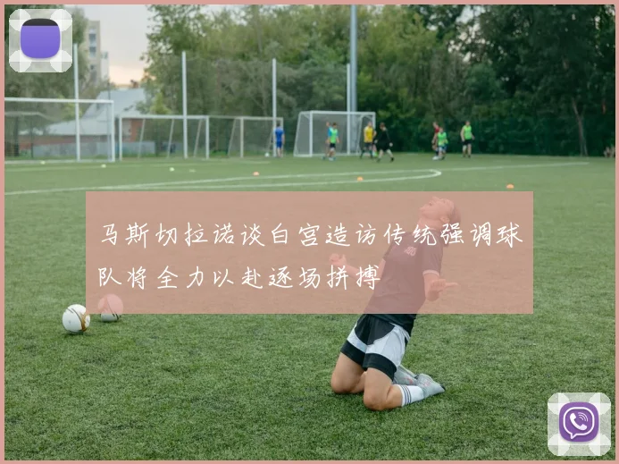 马斯切拉诺谈白宫造访传统强调球队将全力以赴逐场拼搏
