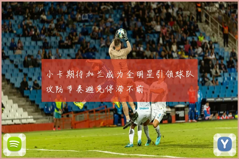 小卡期待加兰成为全明星引领球队攻防节奏避免停滞不前