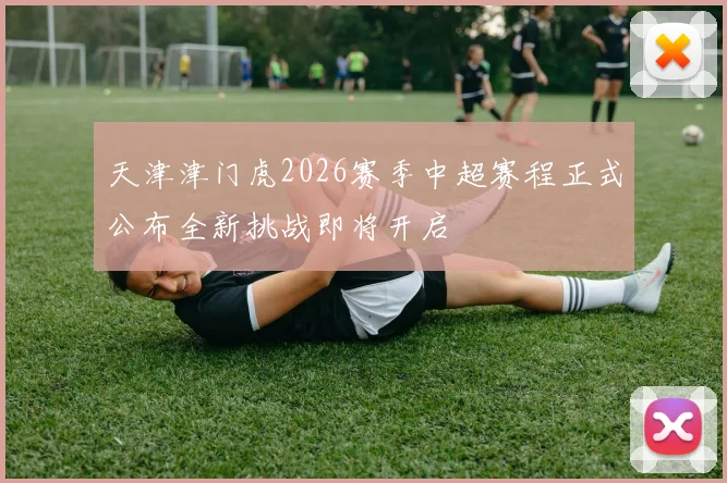 天津津门虎2026赛季中超赛程正式公布全新挑战即将开启