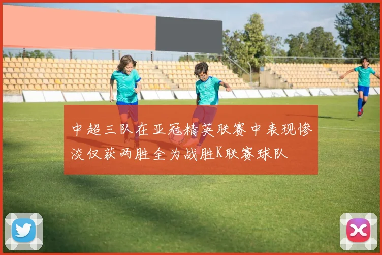 中超三队在亚冠精英联赛中表现惨淡仅获两胜全为战胜K联赛球队