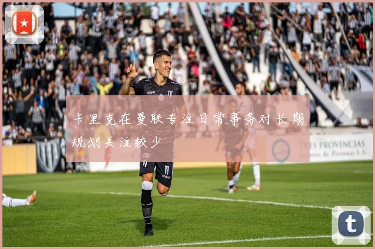 卡里克在曼联专注日常事务对长期规划关注较少