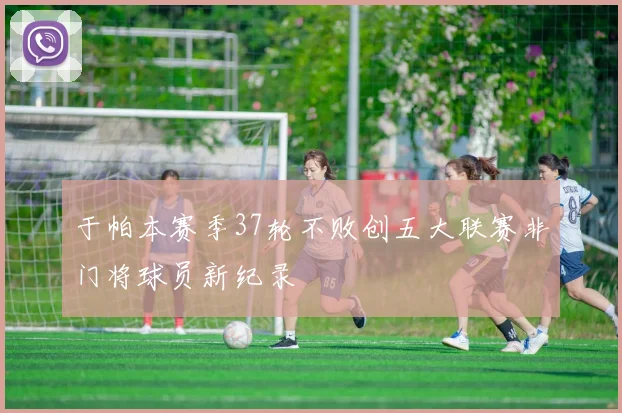 于帕本赛季37轮不败创五大联赛非门将球员新纪录
