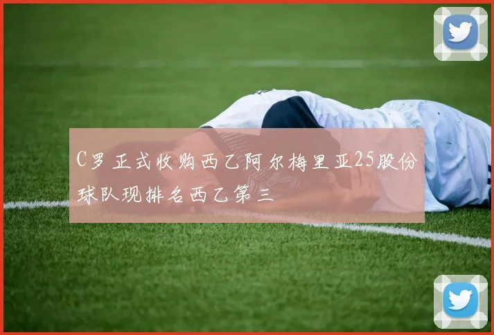 C罗正式收购西乙阿尔梅里亚25股份球队现排名西乙第三