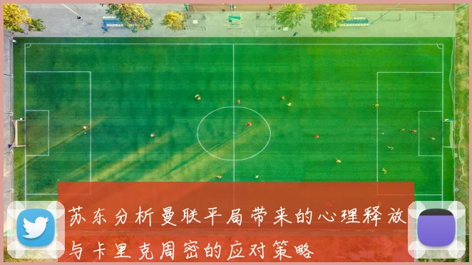 苏东分析曼联平局带来的心理释放与卡里克周密的应对策略