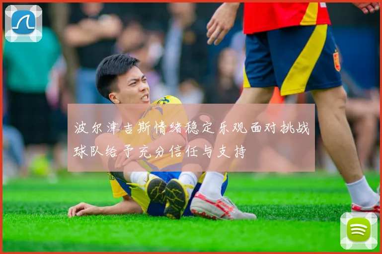 波尔津吉斯情绪稳定乐观面对挑战球队给予充分信任与支持
