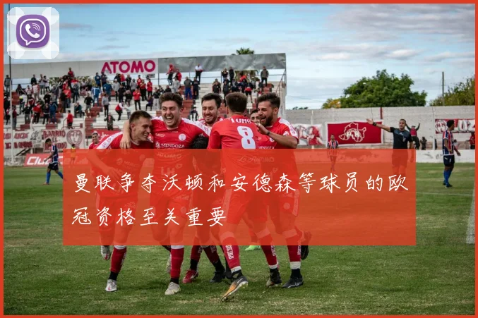 曼联争夺沃顿和安德森等球员的欧冠资格至关重要