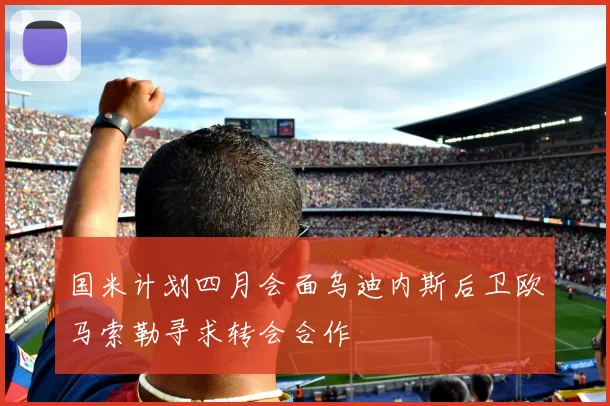 国米计划四月会面乌迪内斯后卫欧马索勒寻求转会合作