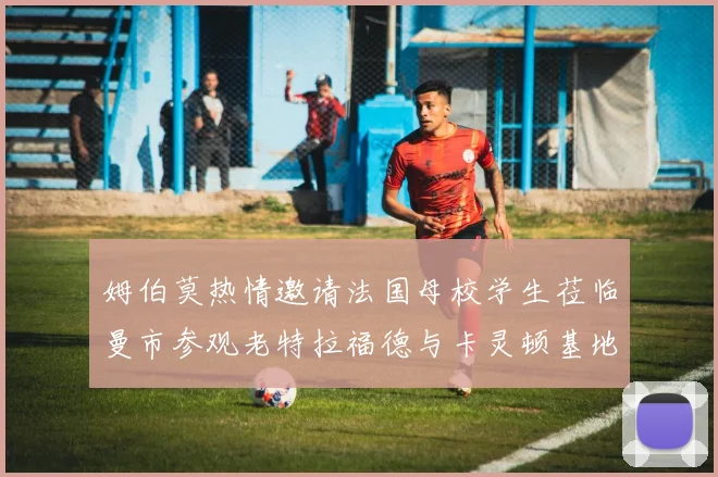 姆伯莫热情邀请法国母校学生莅临曼市参观老特拉福德与卡灵顿基地