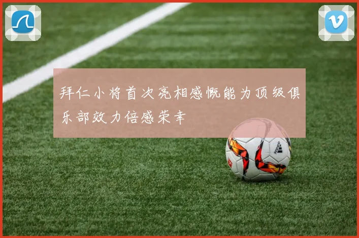 拜仁小将首次亮相感慨能为顶级俱乐部效力倍感荣幸